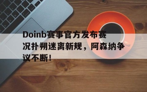 jiuyou官网 - Doinb赛事官方发布赛况扑朔迷离新规，阿森纳争议不断！